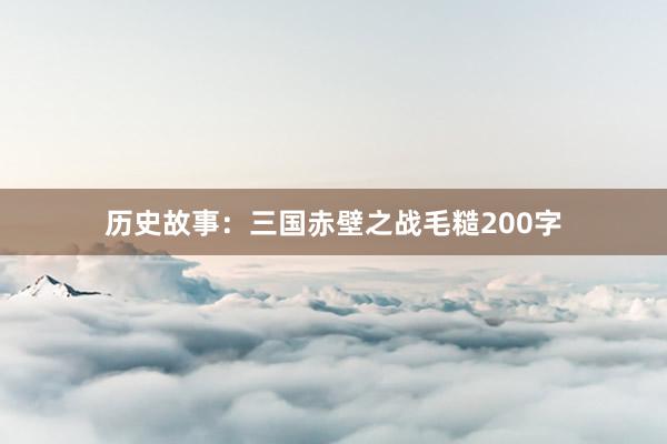 历史故事：三国赤壁之战毛糙200字