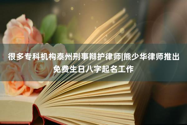 很多专科机构泰州刑事辩护律师|熊少华律师推出免费生日八字起名工作