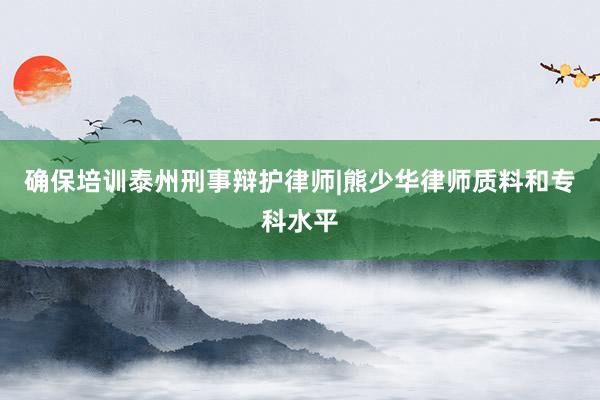 确保培训泰州刑事辩护律师|熊少华律师质料和专科水平