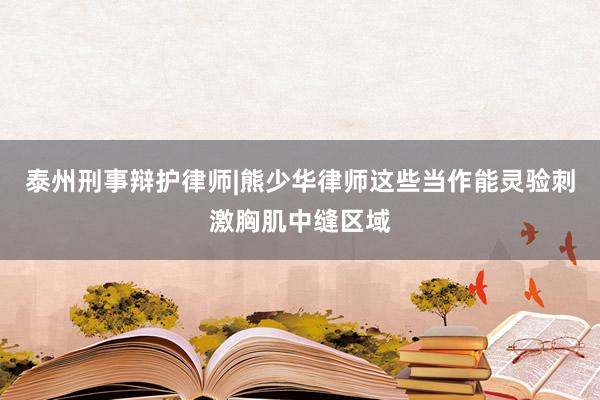 泰州刑事辩护律师|熊少华律师这些当作能灵验刺激胸肌中缝区域