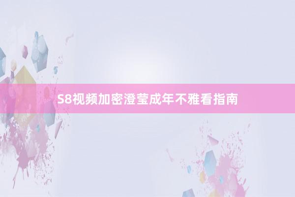 S8视频加密澄莹成年不雅看指南